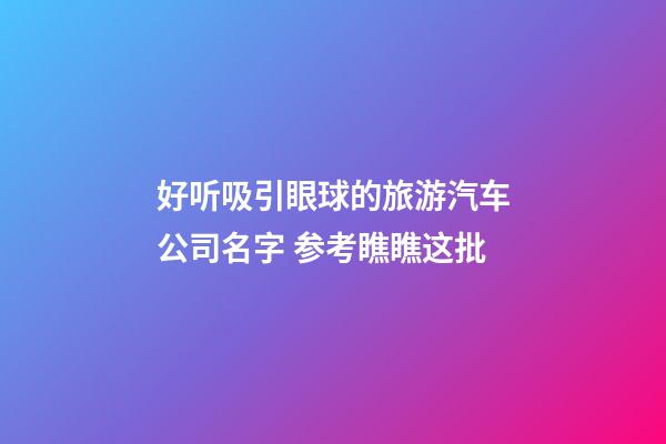 好听吸引眼球的旅游汽车公司名字 参考瞧瞧这批-第1张-公司起名-玄机派